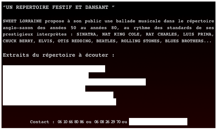 “UN REPERTOIRE FESTIF ET DANSANT “

SWEET LORRAINE propose à son public une ballade musicale dans le répertoire anglo-saxon des années 50 au années 80, au rythme des standards de ses prestigieux interprètes : SINATRA, NAT KING COLE, RAY CHARLES, LUIS PRIMA, CHUCK BERRY, ELVIS, OTIS REDDING, BEATLES, ROLLING STONES, BLUES BROTHERS... 

Extraits du répertoire à écouter :

1 - My baby just care ( Nina Simone )
2 - La Mer - ( Charles TRENET )
3 - Nothing’s Too Good For My Baby - ( Luis PRIMA )
4 - Make The Knife - ( .....)
5 - What Now My Love - ( Frank SINATRA )
6 - I’ve Got You Under My Skin - (..... )


Contact : 06 10 66 80 86 ou 06 08 26 29 70 ou gead.mulheran@free.fr
